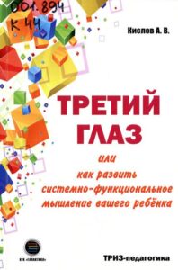 Кислов, А. В. Третий глаз, или Как развить системно-функциональное мышление вашего ребенка : развитие мышления детей на основе ТРИЗ