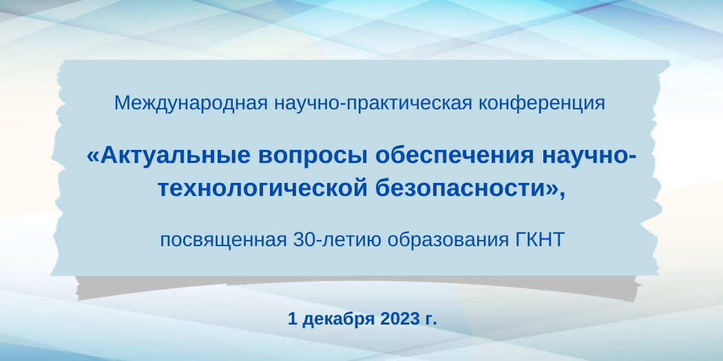 Международной научно-практической конференции «Актуальные вопросы обеспечения научно-технологической безопасности», посвященной 30-летию образования ГКНТ